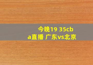 今晚19 35cba直播 广东vs北京